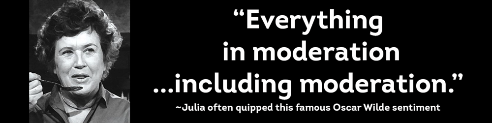 Julia Child, french text Bonne Vivante, her quote ~Julia often quipped this famous Oscar Wilde sentiment, “Everything in moderation ...including moderation.”