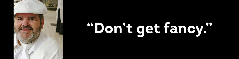 Paul Prudhomme, Cajun Chef, his quote "Don't get fancy"