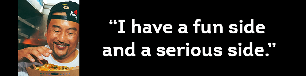 Roy Choi, Food Truck Rebel chef, his quote “I have a fun side and a serious side.”